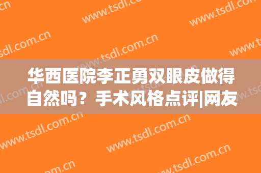 华西医院李正勇双眼皮做得自然吗？手术风格点评|网友体验日记(李正勇双眼皮案例)
