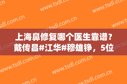 上海鼻修复哪个医生靠谱？戴传昌#江华#穆雄铮，5位医生领先榜单(戴传昌鼻修复案例怎么预约)