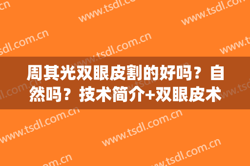 周其光双眼皮割的好吗？自然吗？技术简介+双眼皮术后效果(周迅的双眼皮是割的吗)