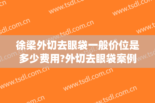 徐梁外切去眼袋一般价位是多少费用?外切去眼袋案例效果对比图_上海交通大学医学院附属第九人民医院