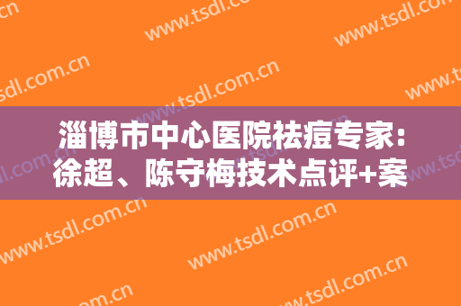 淄博市中心医院祛痘专家:徐超、陈守梅技术点评+案例展示！