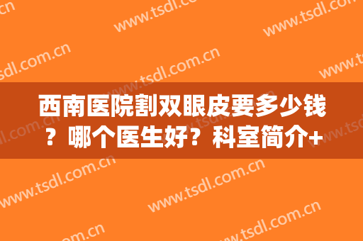 西南医院割双眼皮要多少钱？哪个医生好？科室简介+技术点评！(西南医院整形美容专科双眼皮)