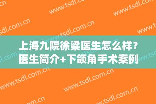 上海九院徐梁医生怎么样？医生简介+下颌角手术案例+价格参考(上海九院做下颌角怎么样)