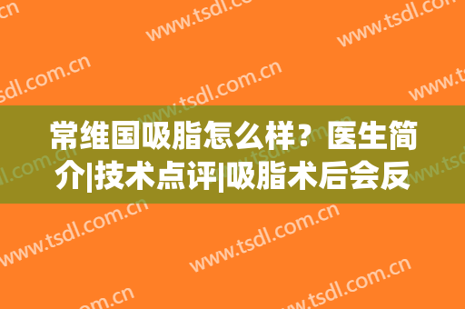常维国吸脂怎么样？医生简介|技术点评|吸脂术后会反弹吗？