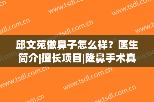 邱文苑做鼻子怎么样？医生简介|擅长项目|隆鼻手术真实案例(邱文苑隆鼻风格)