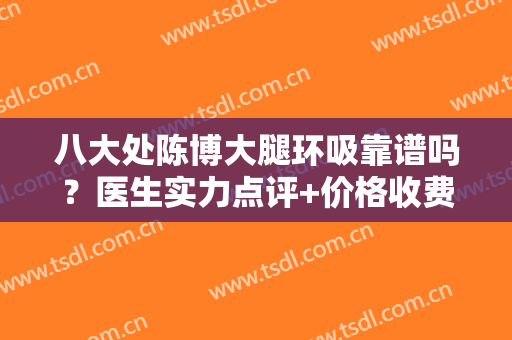 八大处陈博大腿环吸靠谱吗？医生实力点评+价格收费一览