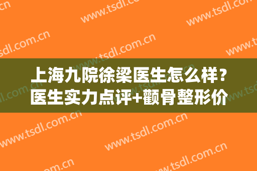 上海九院徐梁医生怎么样？医生实力点评+颧骨整形价格表一览！(上海九院颧骨做的最好的医生)