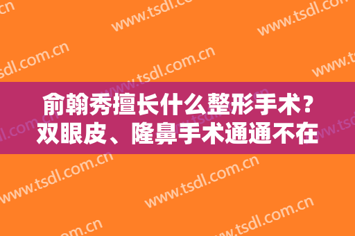 俞翰秀擅长什么整形手术？双眼皮、隆鼻手术通通不在话下！