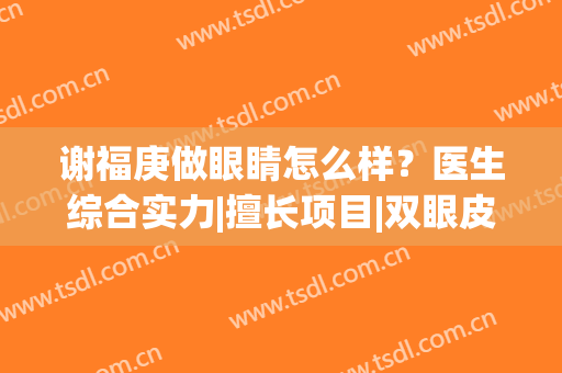 谢福庚做眼睛怎么样？医生综合实力|擅长项目|双眼皮案例(谢红炬双眼皮)
