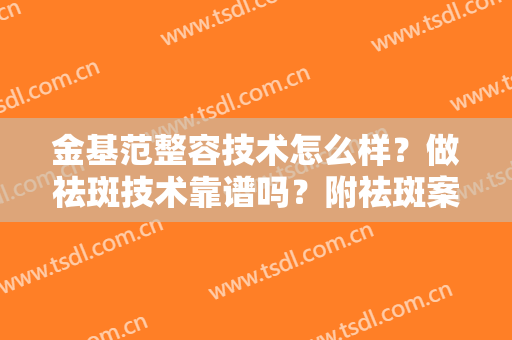 金基范整容技术怎么样？做祛斑技术靠谱吗？附祛斑案例图分享