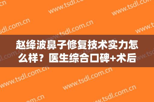 赵绛波鼻子修复技术实力怎么样？医生综合口碑+术后效果展示(刘波鼻修复)