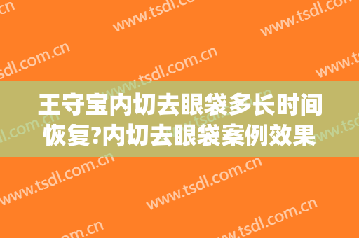 王守宝内切去眼袋多长时间恢复?内切去眼袋案例效果对比图_上海交通大学医学院附属第九人民医院