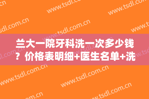 兰大一院牙科洗一次多少钱？价格表明细+医生名单+洗牙体验反馈(兰大二院洗牙结石多少钱)