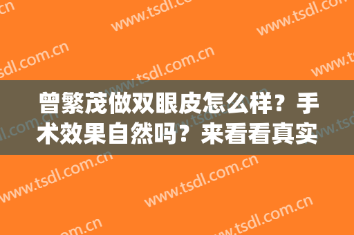 曾繁茂做双眼皮怎么样？手术效果自然吗？来看看真实的效果如何~(曾繁茂割双眼皮怎么样)