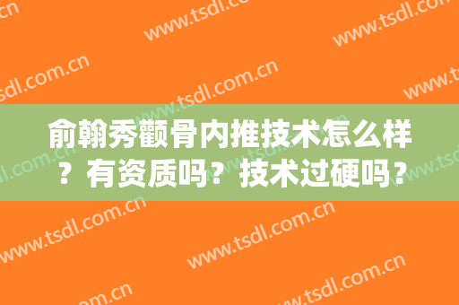 俞翰秀颧骨内推技术怎么样？有资质吗？技术过硬吗？可以选择吗？(颧骨内推医院资质)
