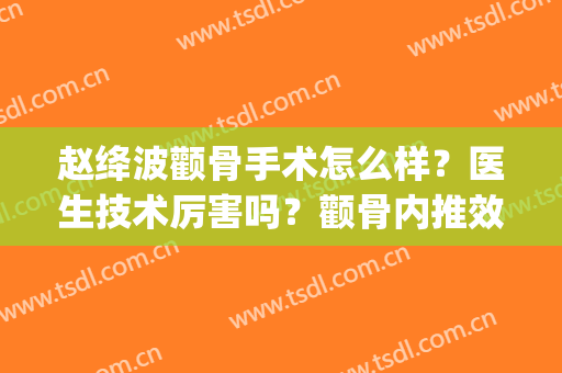 赵绛波颧骨手术怎么样？医生技术厉害吗？颧骨内推效果分享(颧骨可以通过手法内推吗)