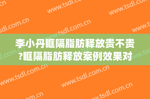李小丹眶隔脂肪释放贵不贵?眶隔脂肪释放案例效果对比图_华中科技大学同济医学院附属协和医院