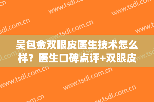 吴包金双眼皮医生技术怎么样？医生口碑点评+双眼皮案例分享来袭！(苏州双眼皮医生)