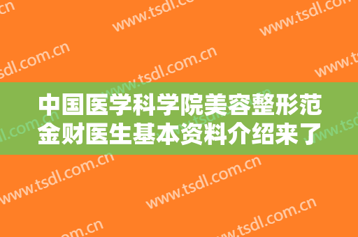 中国医学科学院美容整形范金财医生基本资料介绍来了！医生做双眼皮靠谱吗？