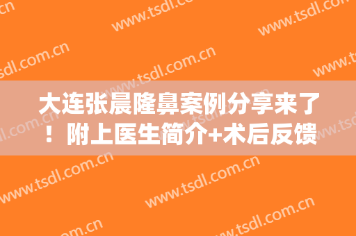 大连张晨隆鼻案例分享来了！附上医生简介+术后反馈图分享(大连隆鼻手术)