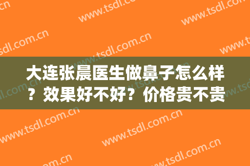 大连张晨医生做鼻子怎么样？效果好不好？价格贵不贵？(大连做鼻子的医生)