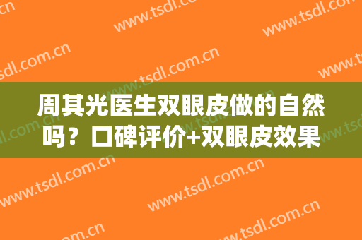 周其光医生双眼皮做的自然吗？口碑评价+双眼皮效果(周光瑜做双眼皮怎么样)
