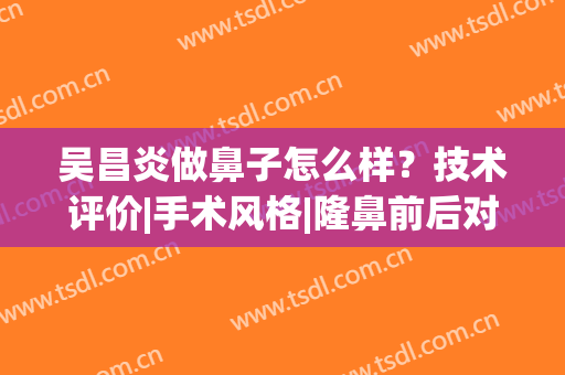 吴昌炎做鼻子怎么样？技术评价|手术风格|隆鼻前后对比(吴昌言做的鼻子)