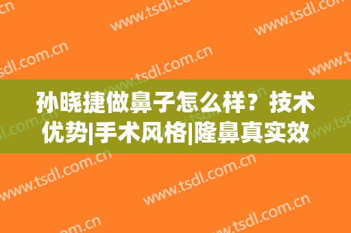孙晓捷做鼻子怎么样？技术优势|手术风格|隆鼻真实效果(鼻子整形好的医生)