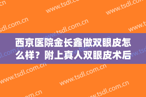 西京医院金长鑫做双眼皮怎么样？附上真人双眼皮术后反馈图(西京整形医院双眼皮医生)