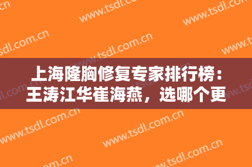 上海隆胸修复专家排行榜：王涛江华崔海燕，选哪个更放心？