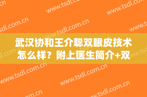 武汉协和王介聪双眼皮技术怎么样？附上医生简介+双眼皮案例图(协和王巍双眼皮案例)