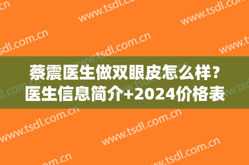 蔡震医生做双眼皮怎么样？医生信息简介+2024价格表一览！(四川省人民医院蔡震做双眼皮怎么样)