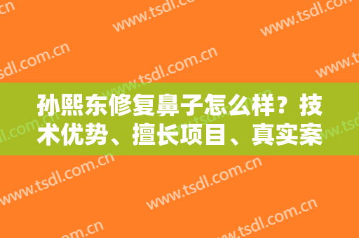 孙熙东修复鼻子怎么样？技术优势、擅长项目、真实案例