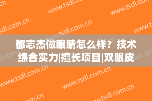 都志杰做眼睛怎么样？技术综合实力|擅长项目|双眼皮案例(时杰做双眼皮好吗)