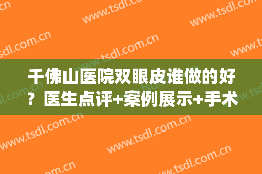 千佛山医院双眼皮谁做的好？医生点评+案例展示+手术价格(济南千佛山医院双眼皮)