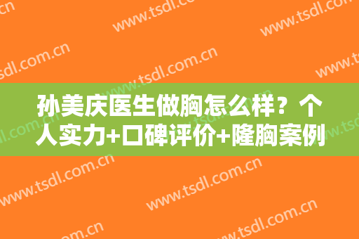 孙美庆医生做胸怎么样？个人实力+口碑评价+隆胸案例效果