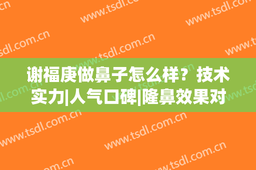 谢福庚做鼻子怎么样？技术实力|人气口碑|隆鼻效果对比(谢红权做鼻子怎么样)