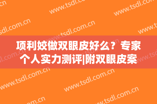 项利姣做双眼皮好么？专家个人实力测评|附双眼皮案例效果(项美莲双眼皮案例)