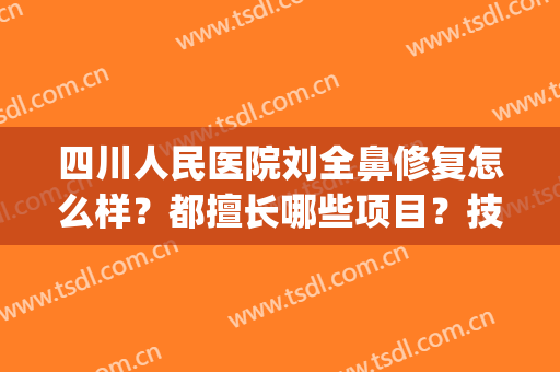 四川人民医院刘全鼻修复怎么样？都擅长哪些项目？技术优势分析(成都刘全做鼻子怎么样)
