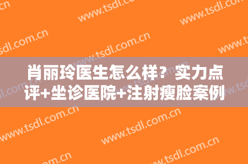 肖丽玲医生怎么样？实力点评+坐诊医院+注射瘦脸案例反馈