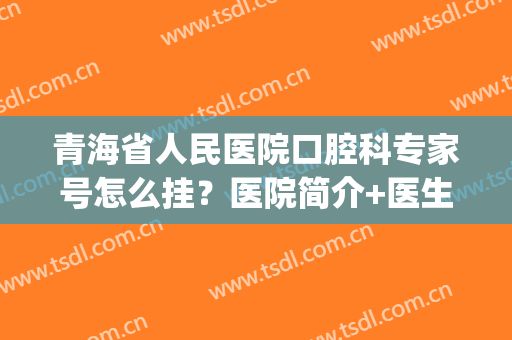 青海省人民医院口腔科专家号怎么挂？医院简介+医生名单公布(青海省人民医院牙科挂号)