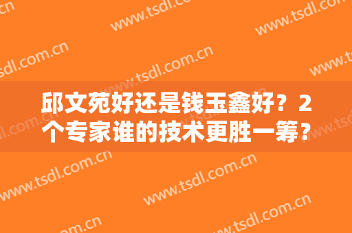 邱文苑好还是钱玉鑫好？2个专家谁的技术更胜一筹？