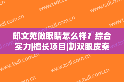 邱文苑做眼睛怎么样？综合实力|擅长项目|割双眼皮案例(邱伟双眼皮)