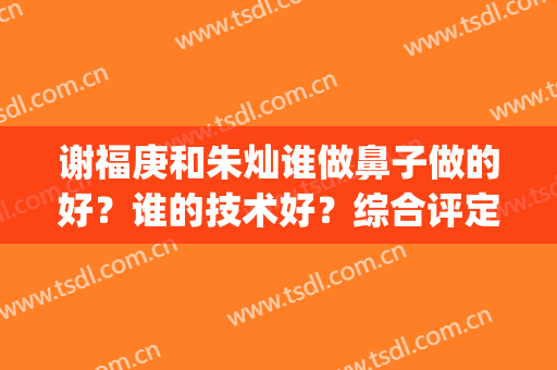 谢福庚和朱灿谁做鼻子做的好？谁的技术好？综合评定(朱灿博士做个鼻子什么价)