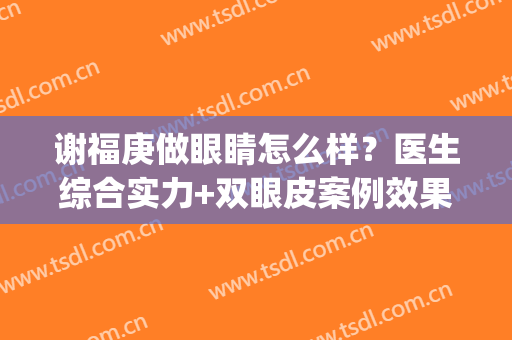 谢福庚做眼睛怎么样？医生综合实力+双眼皮案例效果(福州割双眼皮技术好的医生)