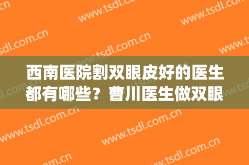 西南医院割双眼皮好的医生都有哪些？曹川医生做双眼皮手术怎么样？(西南医院割双眼皮好不好)