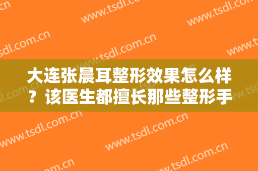 大连张晨耳整形效果怎么样？该医生都擅长那些整形手术？