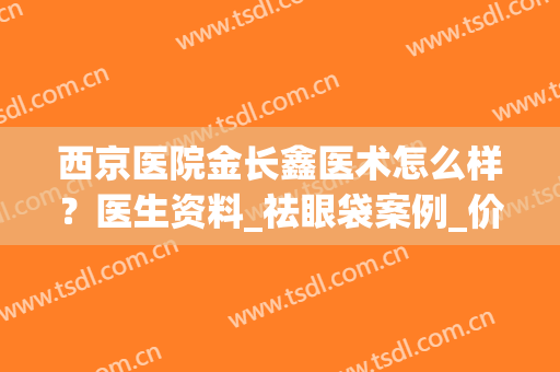 西京医院金长鑫医术怎么样？医生资料_祛眼袋案例_价格表(西京医院金长鑫双眼皮)