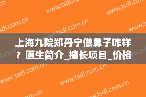 上海九院郑丹宁做鼻子咋样？医生简介_擅长项目_价格表(上海九院郑丹宁做胸怎么样)