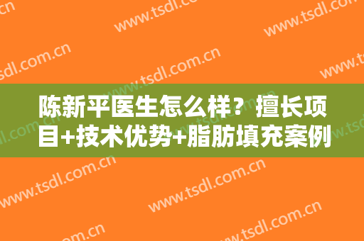 陈新平医生怎么样？擅长项目+技术优势+脂肪填充案例